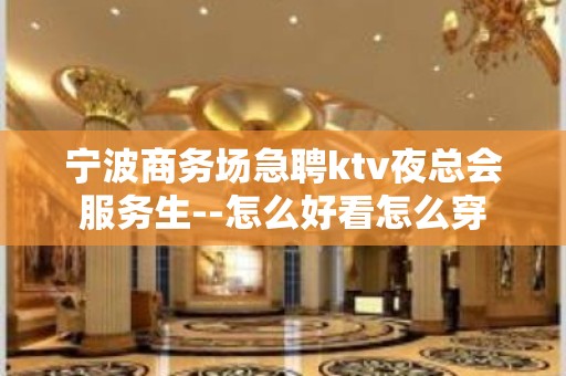 宁波商务场急聘ktv夜总会服务生--怎么好看怎么穿