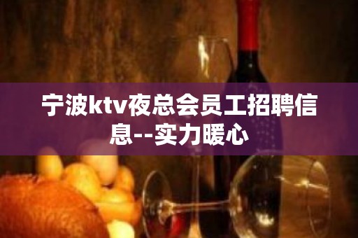 宁波ktv夜总会员工招聘信息--实力暖心