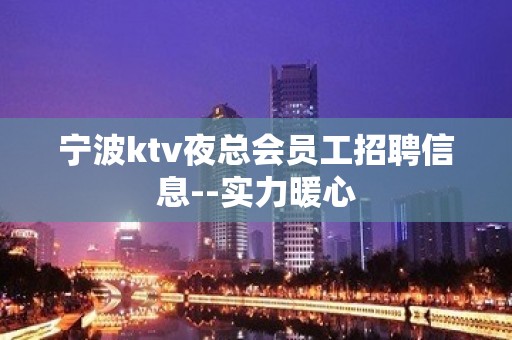 宁波ktv夜总会员工招聘信息--实力暖心