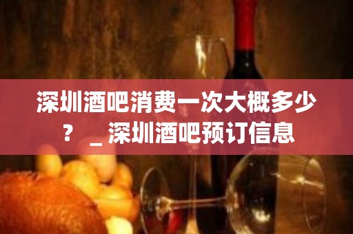 深圳酒吧消费一次大概多少？＿深圳酒吧预订信息