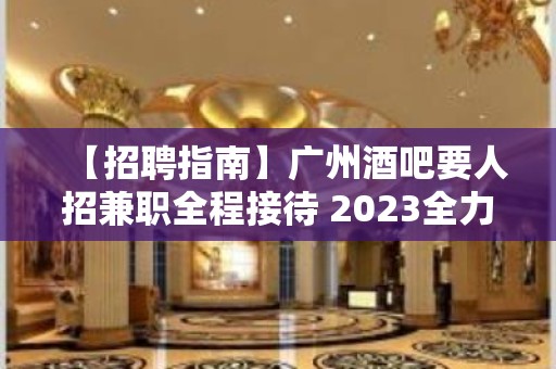 【招聘指南】广州酒吧要人招兼职全程接待 2023全力以赴