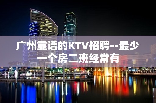 广州靠谱的KTV招聘--最少一个房二班经常有