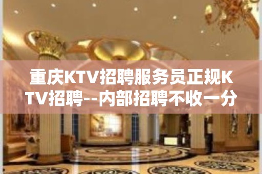 重庆KTV招聘服务员正规KTV招聘--内部招聘不收一分