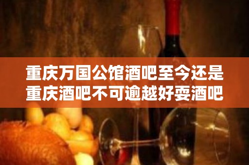 重庆万国公馆酒吧至今还是重庆酒吧不可逾越好耍酒吧