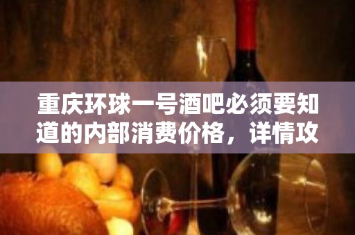 重庆环球一号酒吧必须要知道的内部消费价格，详情攻略