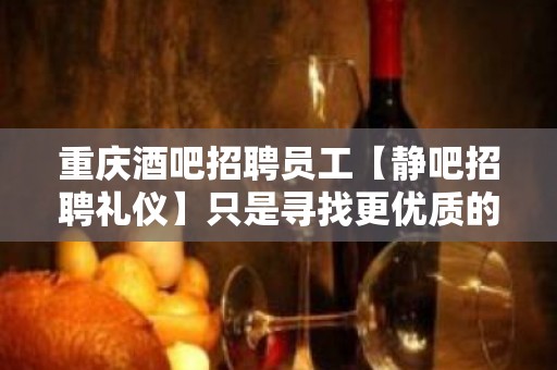 重庆酒吧招聘员工【静吧招聘礼仪】只是寻找更优质的你