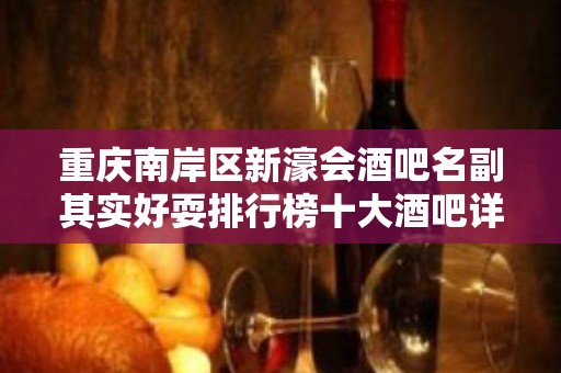 重庆南岸区新濠会酒吧名副其实好耍排行榜十大酒吧详情