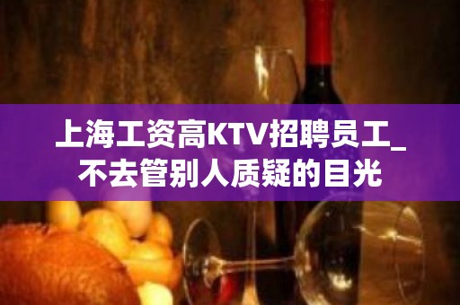 上海工资高KTV招聘员工_不去管别人质疑的目光