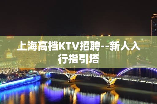 上海高档KTV招聘--新人入行指引塔