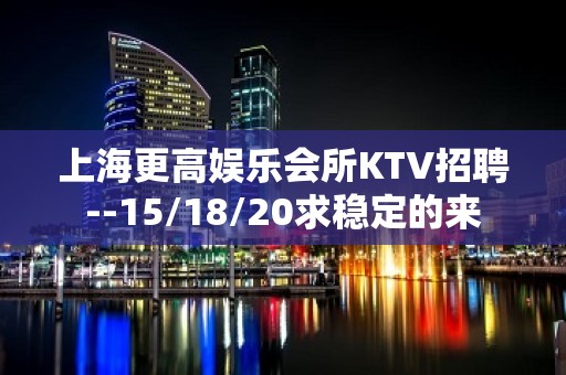 上海更高娱乐会所KTV招聘--15/18/20求稳定的来