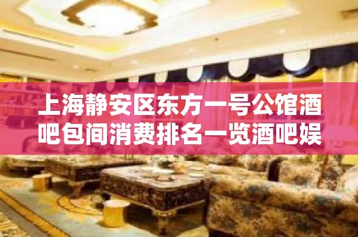 上海静安区东方一号公馆酒吧包间消费排名一览酒吧娱乐攻略