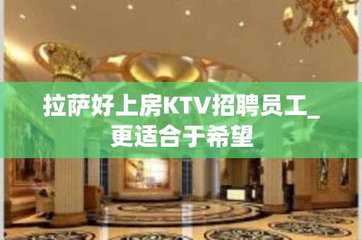 拉萨好上房KTV招聘员工_更适合于希望