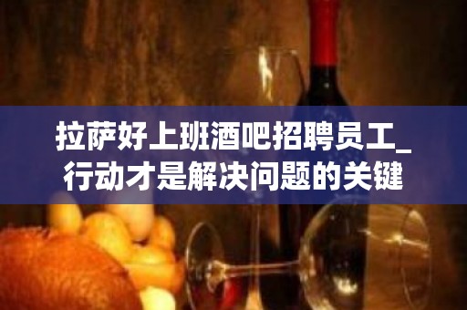 拉萨好上班酒吧招聘员工_行动才是解决问题的关键