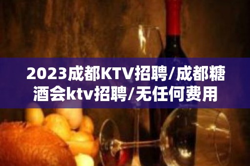 2023成都KTV招聘/成都糖酒会ktv招聘/无任何费用