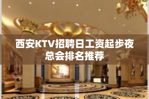 西安KTV招聘日工资起步夜总会排名推荐