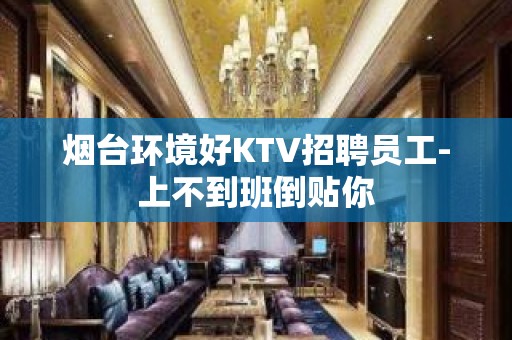 烟台环境好KTV招聘员工-上不到班倒贴你