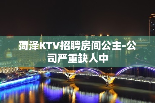 菏泽KTV招聘房间公主-公司严重缺人中