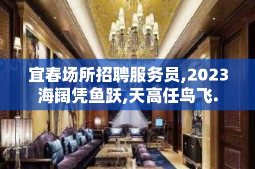 宜春场所招聘服务员,2023海阔凭鱼跃,天高任鸟飞.