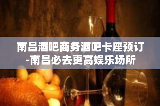 南昌酒吧商务酒吧卡座预订-南昌必去更高娱乐场所