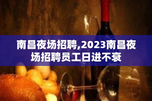 南昌夜场招聘,2023南昌夜场招聘员工日进不衰