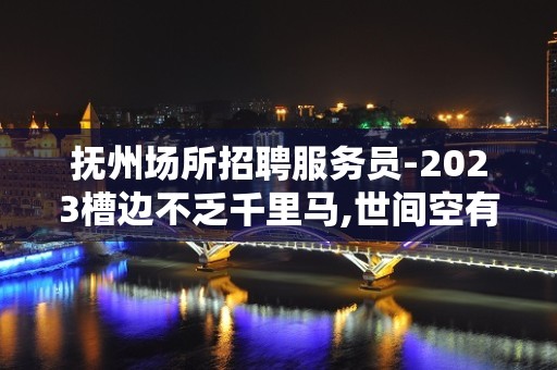 抚州场所招聘服务员-2023槽边不乏千里马,世间空有伯乐人.