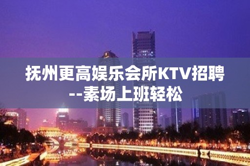 抚州更高娱乐会所KTV招聘--素场上班轻松