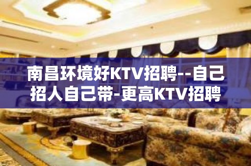 南昌环境好KTV招聘--自己招人自己带-更高KTV招聘