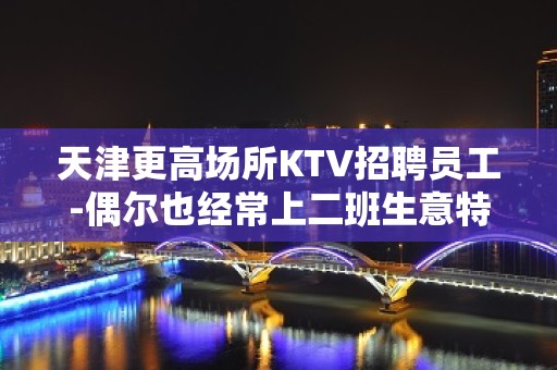 天津更高场所KTV招聘员工-偶尔也经常上二班生意特稳