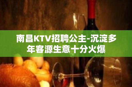 南昌KTV招聘公主-沉淀多年客源生意十分火爆