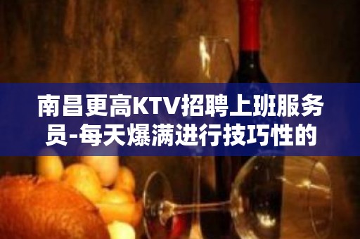 南昌更高KTV招聘上班服务员-每天爆满进行技巧性的攒