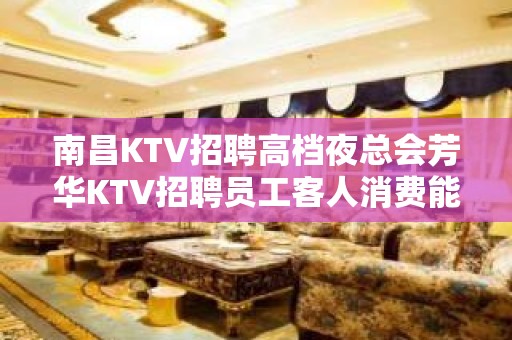 南昌KTV招聘高档夜总会芳华KTV招聘员工客人消费能力高