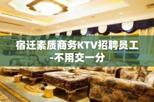 宿迁素质商务KTV招聘员工-不用交一分