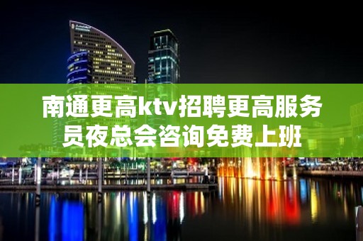 南通更高ktv招聘更高服务员夜总会咨询免费上班