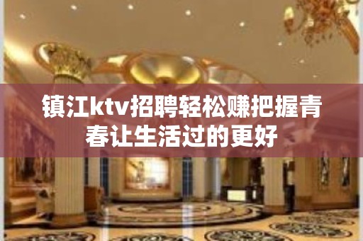 镇江ktv招聘轻松赚把握青春让生活过的更好