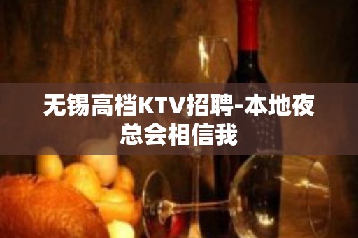 无锡高档KTV招聘-本地夜总会相信我