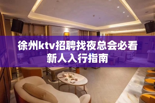 徐州ktv招聘找夜总会必看新人入行指南