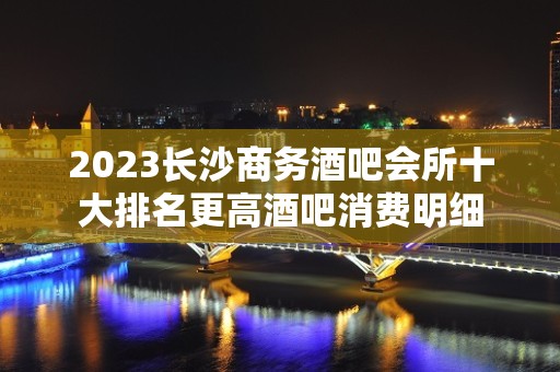 2023长沙商务酒吧会所十大排名更高酒吧消费明细