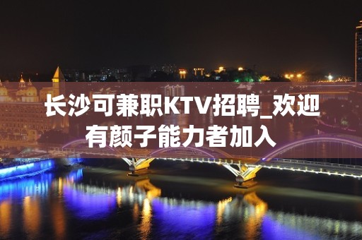 长沙可兼职KTV招聘_欢迎有颜子能力者加入