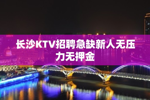 长沙KTV招聘急缺新人无压力无押金