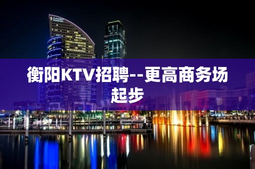 衡阳KTV招聘--更高商务场起步