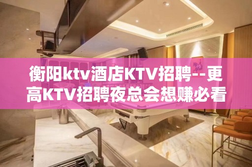 衡阳ktv酒店KTV招聘--更高KTV招聘夜总会想赚必看