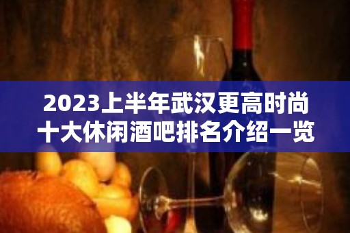 2023上半年武汉更高时尚十大休闲酒吧排名介绍一览表