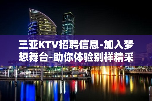 三亚KTV招聘信息-加入梦想舞台-助你体验别样精采人生