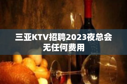 三亚KTV招聘2023夜总会无任何费用