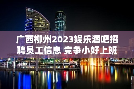 广西柳州2023娱乐酒吧招聘员工信息 竞争小好上班无压力