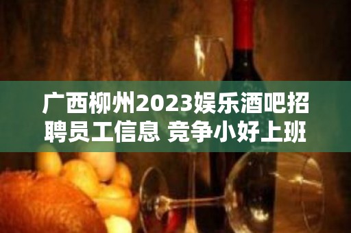 广西柳州2023娱乐酒吧招聘员工信息 竞争小好上班无压力