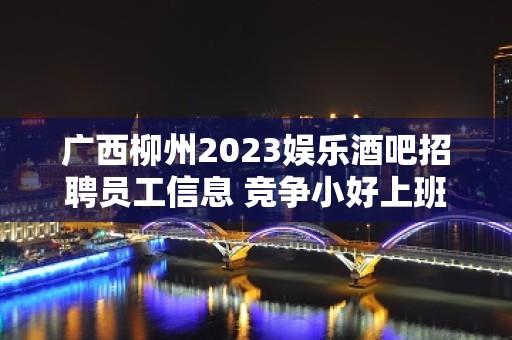 广西柳州2023娱乐酒吧招聘员工信息 竞争小好上班无压力