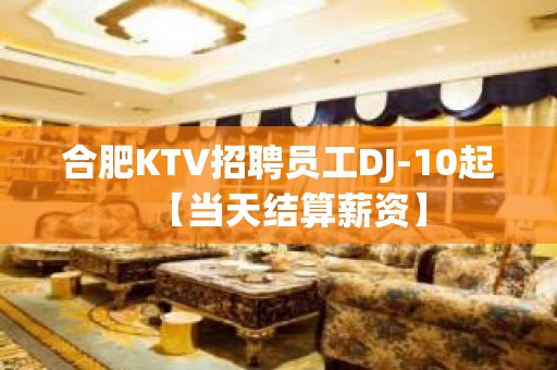 合肥KTV招聘员工DJ-10起【当天结算薪资】