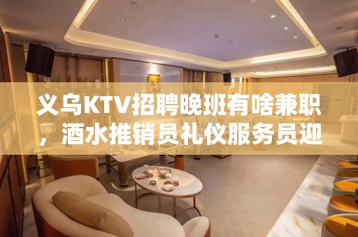 义乌KTV招聘晚班有啥兼职，酒水推销员礼仪服务员迎宾