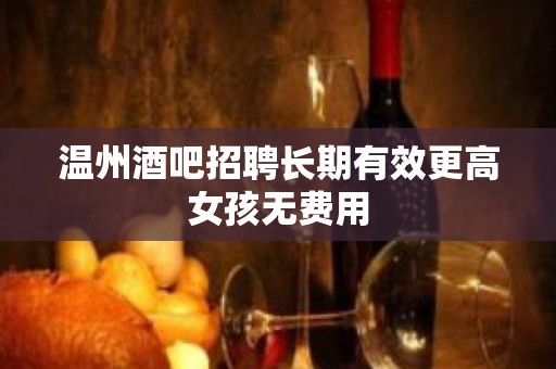 温州酒吧招聘长期有效更高女孩无费用